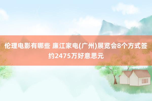 伦理电影有哪些 廉江家电(广州)展览会8个方式签约2475万好意思元