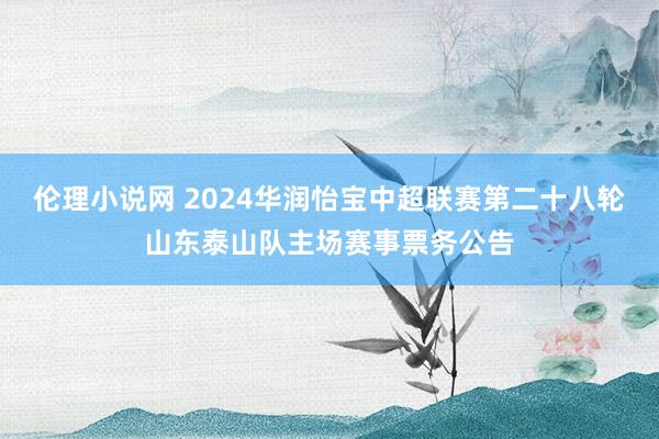 伦理小说网 2024华润怡宝中超联赛第二十八轮山东泰山队主场赛事票务公告