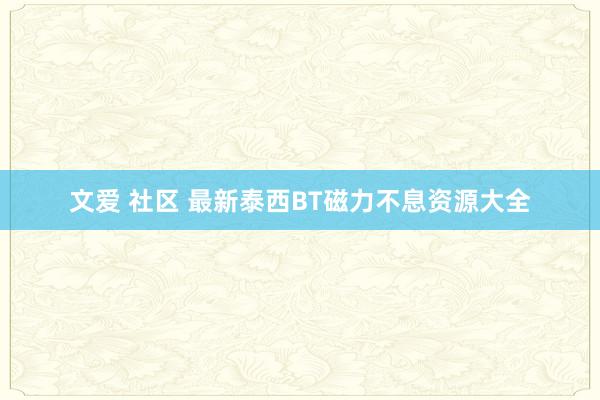 文爱 社区 最新泰西BT磁力不息资源大全