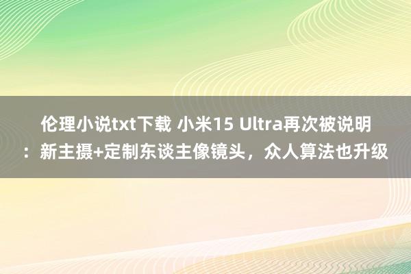 伦理小说txt下载 小米15 Ultra再次被说明：新主摄+定制东谈主像镜头，众人算法也升级