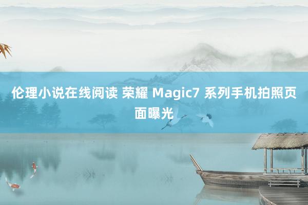 伦理小说在线阅读 荣耀 Magic7 系列手机拍照页面曝光