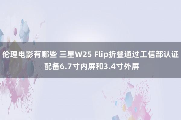 伦理电影有哪些 三星W25 Flip折叠通过工信部认证 配备6.7寸内屏和3.4寸外屏