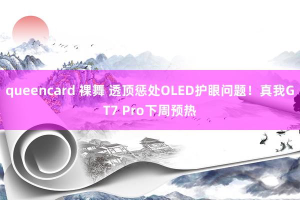 queencard 裸舞 透顶惩处OLED护眼问题！真我GT7 Pro下周预热