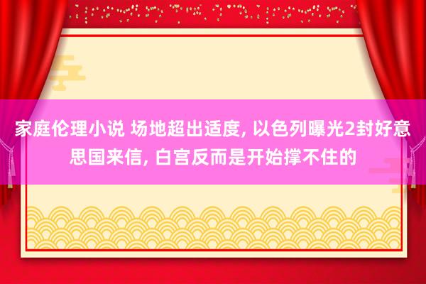 家庭伦理小说 场地超出适度， 以色列曝光2封好意思国来信， 白宫反而是开始撑不住的