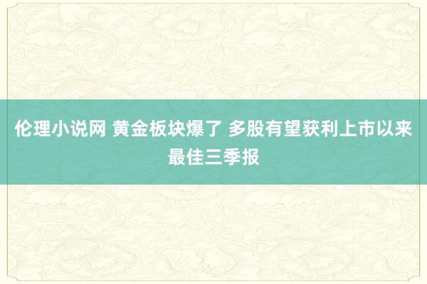 伦理小说网 黄金板块爆了 多股有望获利上市以来最佳三季报