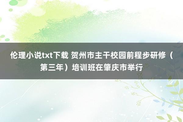 伦理小说txt下载 贺州市主干校园前程步研修（第三年）培训班在肇庆市举行