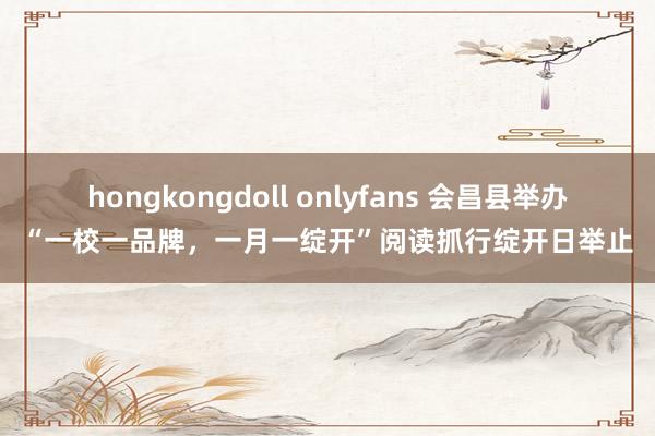 hongkongdoll onlyfans 会昌县举办“一校一品牌，一月一绽开”阅读抓行绽开日举止