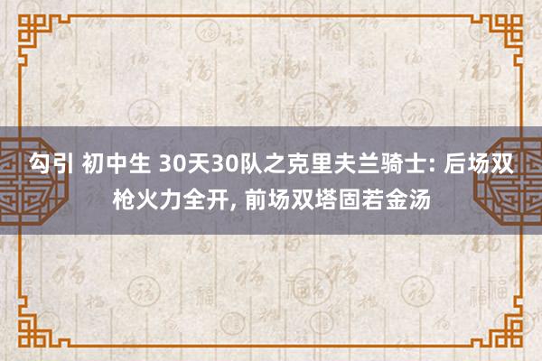 勾引 初中生 30天30队之克里夫兰骑士: 后场双枪火力全开， 前场双塔固若金汤