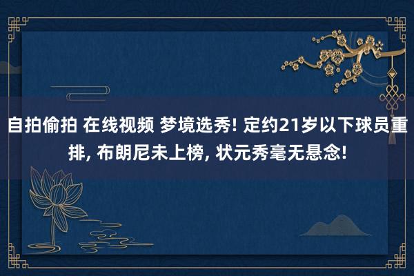 自拍偷拍 在线视频 梦境选秀! 定约21岁以下球员重排， 布朗尼未上榜， 状元秀毫无悬念!