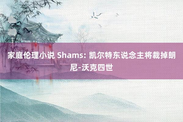 家庭伦理小说 Shams: 凯尔特东说念主将裁掉朗尼-沃克四世