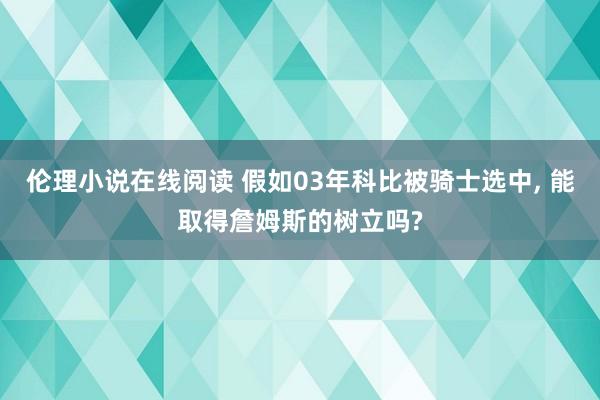 伦理小说在线阅读 假如03年科比被骑士选中， 能取得詹姆斯的树立吗?