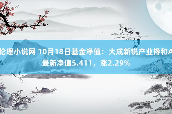 伦理小说网 10月18日基金净值：大成新锐产业搀和A最新净值5.411，涨2.29%