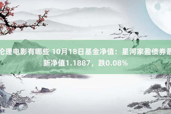 伦理电影有哪些 10月18日基金净值：星河家盈债券最新净值1.1887，跌0.08%