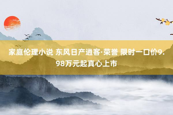 家庭伦理小说 东风日产逍客·荣誉 限时一口价9.98万元起真心上市