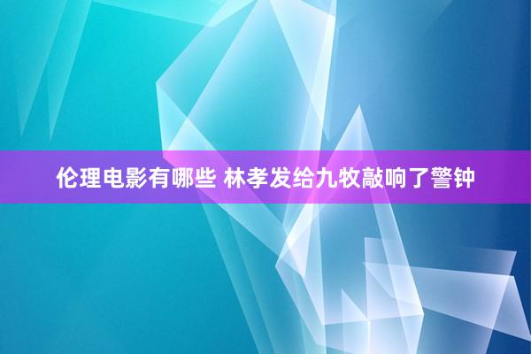 伦理电影有哪些 林孝发给九牧敲响了警钟