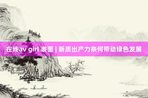 在线av girl 表面 | 新质出产力奈何带动绿色发展