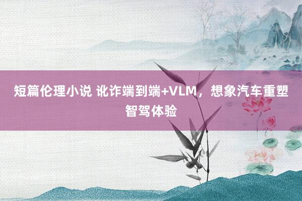 短篇伦理小说 讹诈端到端+VLM，想象汽车重塑智驾体验