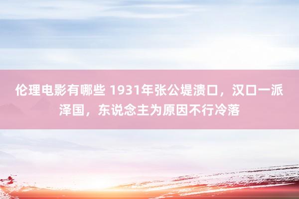 伦理电影有哪些 1931年张公堤溃口，汉口一派泽国，东说念主为原因不行冷落