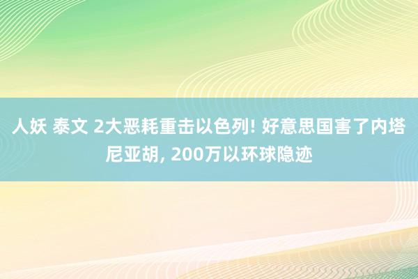 人妖 泰文 2大恶耗重击以色列! 好意思国害了内塔尼亚胡， 200万以环球隐迹