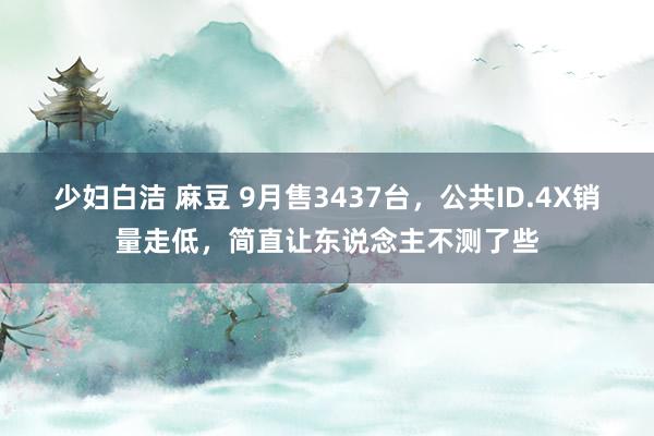 少妇白洁 麻豆 9月售3437台，公共ID.4X销量走低，简直让东说念主不测了些