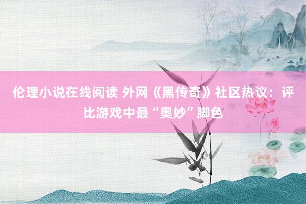 伦理小说在线阅读 外网《黑传奇》社区热议：评比游戏中最“奥妙”脚色