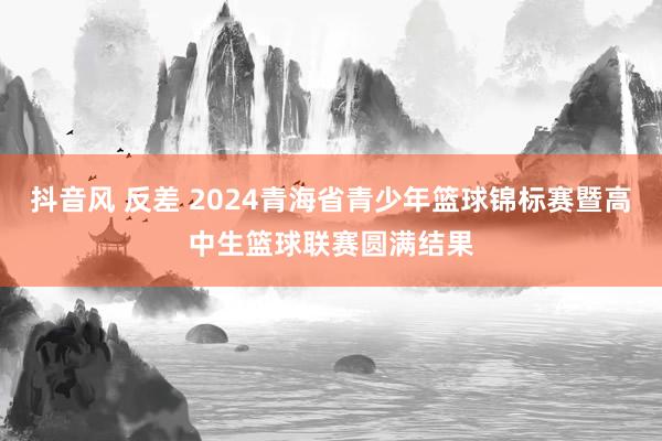 抖音风 反差 2024青海省青少年篮球锦标赛暨高中生篮球联赛圆满结果