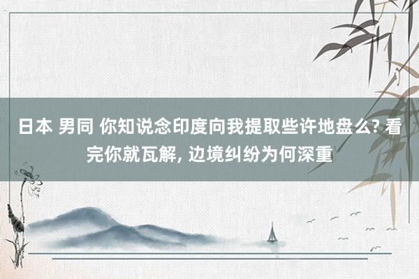 日本 男同 你知说念印度向我提取些许地盘么? 看完你就瓦解， 边境纠纷为何深重