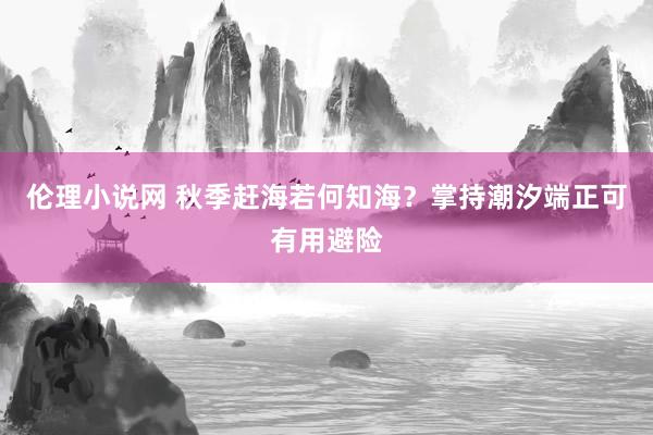 伦理小说网 秋季赶海若何知海？掌持潮汐端正可有用避险