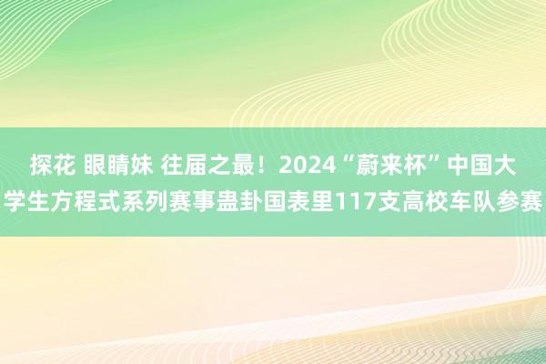 探花 眼睛妹 往届之最！2024“蔚来杯”中国大学生方程式系列赛事蛊卦国表里117支高校车队参赛