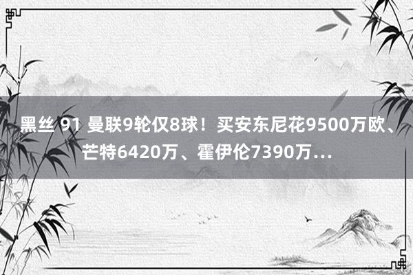 黑丝 91 曼联9轮仅8球！买安东尼花9500万欧、芒特6420万、霍伊伦7390万…