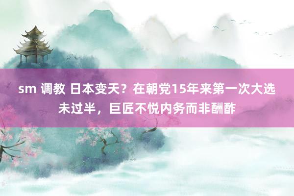 sm 调教 日本变天？在朝党15年来第一次大选未过半，巨匠不悦内务而非酬酢