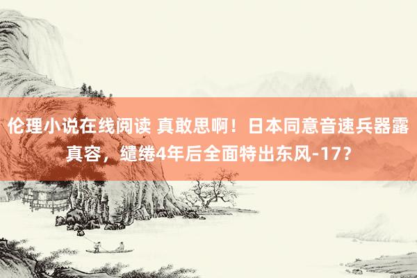 伦理小说在线阅读 真敢思啊！日本同意音速兵器露真容，缱绻4年后全面特出东风-17？