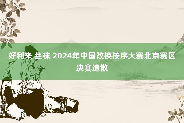 好利来 丝袜 2024年中国改换按序大赛北京赛区决赛遣散