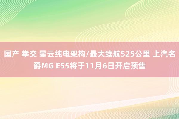 国产 拳交 星云纯电架构/最大续航525公里 上汽名爵MG ES5将于11月6日开启预售