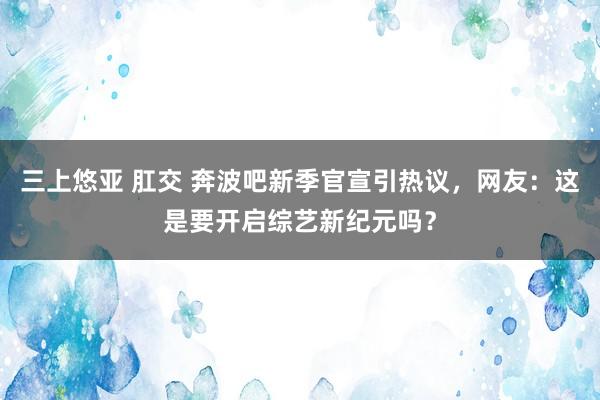 三上悠亚 肛交 奔波吧新季官宣引热议，网友：这是要开启综艺新纪元吗？