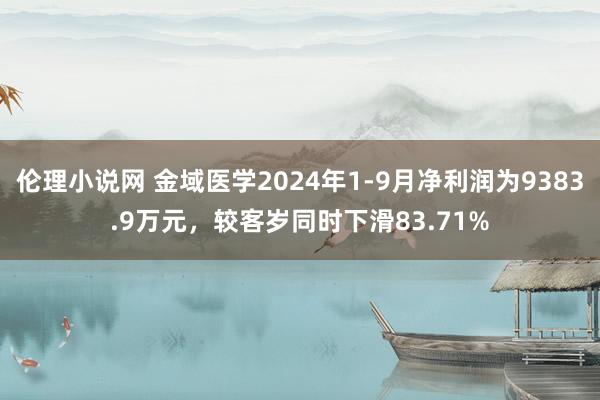 伦理小说网 金域医学2024年1-9月净利润为9383.9万元，较客岁同时下滑83.71%