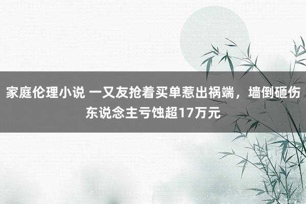 家庭伦理小说 一又友抢着买单惹出祸端，墙倒砸伤东说念主亏蚀超17万元