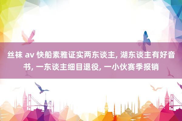 丝袜 av 快船素雅证实两东谈主， 湖东谈主有好音书， 一东谈主细目退役， 一小伙赛季报销