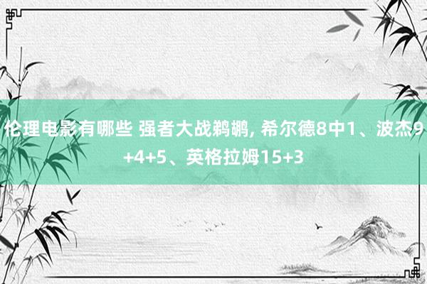 伦理电影有哪些 强者大战鹈鹕， 希尔德8中1、波杰9+4+5、英格拉姆15+3