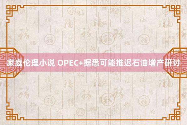 家庭伦理小说 OPEC+据悉可能推迟石油增产研讨