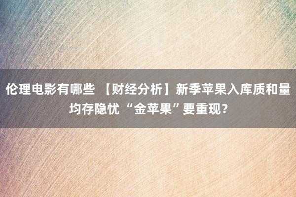 伦理电影有哪些 【财经分析】新季苹果入库质和量均存隐忧 “金苹果”要重现？