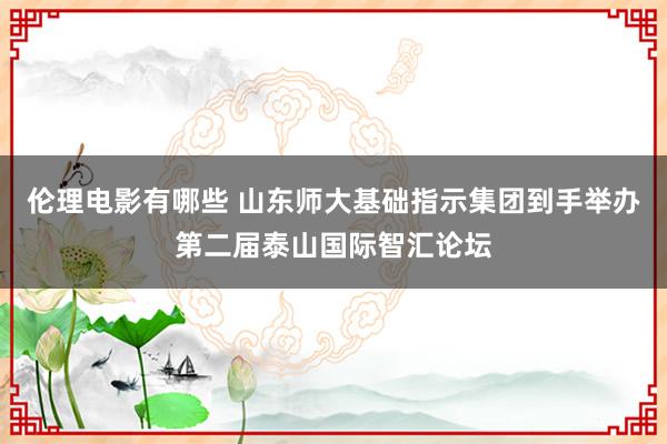 伦理电影有哪些 山东师大基础指示集团到手举办第二届泰山国际智汇论坛