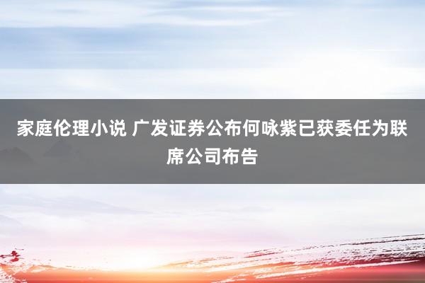 家庭伦理小说 广发证券公布何咏紫已获委任为联席公司布告