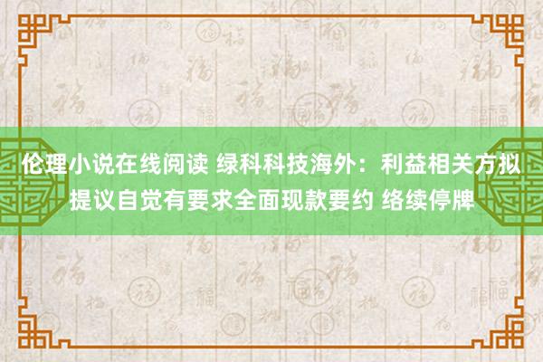 伦理小说在线阅读 绿科科技海外：利益相关方拟提议自觉有要求全面现款要约 络续停牌