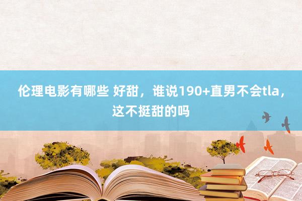 伦理电影有哪些 好甜，谁说190+直男不会tla，这不挺甜的吗