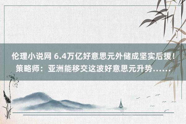 伦理小说网 6.4万亿好意思元外储成坚实后援！策略师：亚洲能移交这波好意思元升势……