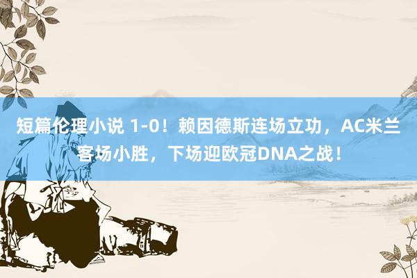 短篇伦理小说 1-0！赖因德斯连场立功，AC米兰客场小胜，下场迎欧冠DNA之战！