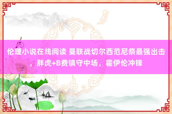 伦理小说在线阅读 曼联战切尔西范尼祭最强出击，胖虎+B费镇守中场，霍伊伦冲锋