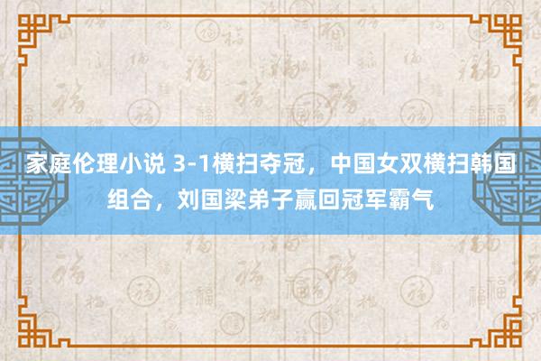 家庭伦理小说 3-1横扫夺冠，中国女双横扫韩国组合，刘国梁弟子赢回冠军霸气