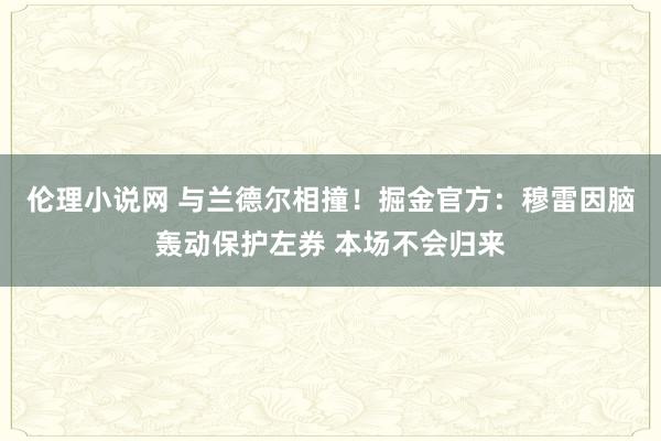 伦理小说网 与兰德尔相撞！掘金官方：穆雷因脑轰动保护左券 本场不会归来